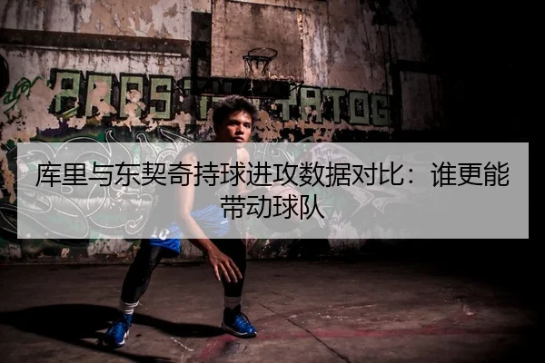 库里与东契奇持球进攻数据对比：谁更能带动球队