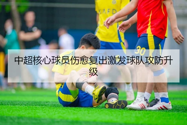 中超核心球员伤愈复出激发球队攻防升级