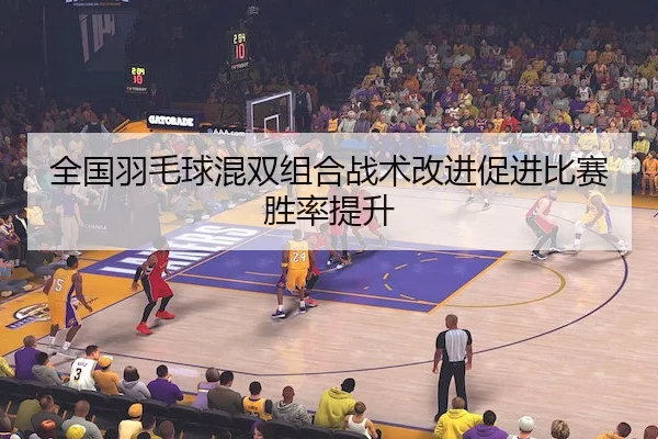 全国羽毛球混双组合战术改进促进比赛胜率提升